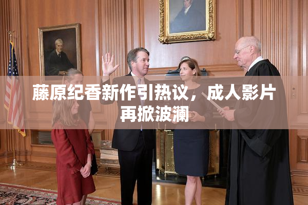 藤原纪香新作引热议，成人影片再掀波澜