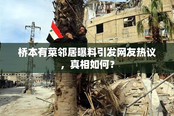 桥本有菜邻居曝料引发网友热议，真相如何？