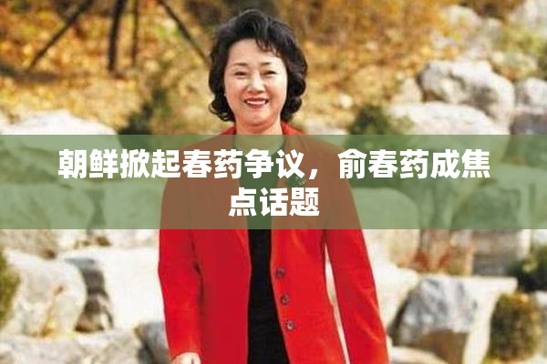 朝鲜掀起春药争议，俞春药成焦点话题