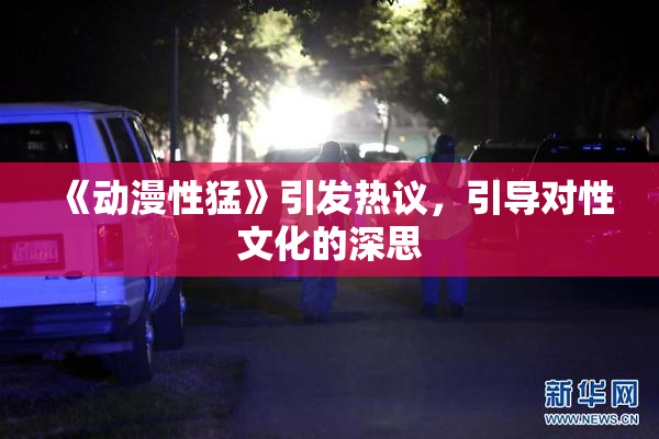 《动漫性猛》引发热议，引导对性文化的深思