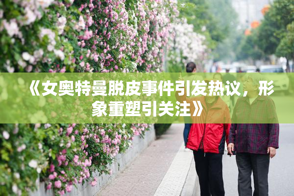 《女奥特曼脱皮事件引发热议，形象重塑引关注》