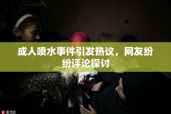 成人喷水事件引发热议，网友纷纷评论探讨