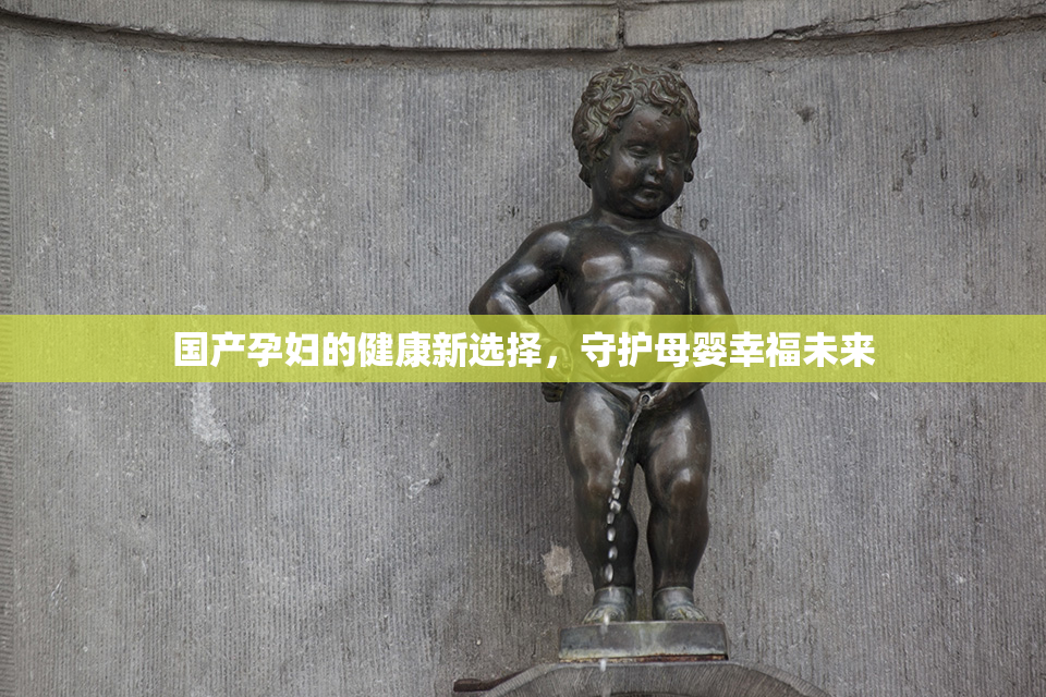 国产孕妇的健康新选择，守护母婴幸福未来