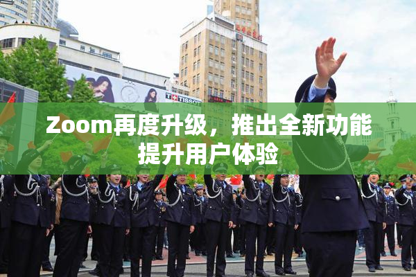 Zoom再度升级，推出全新功能提升用户体验