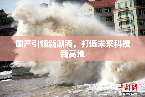 国产引领新潮流，打造未来科技新高地