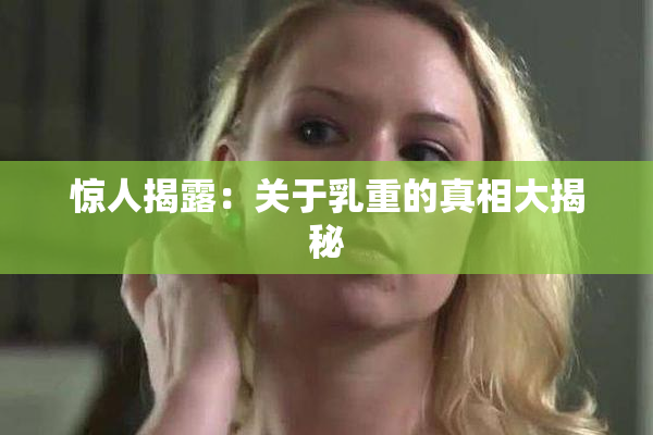 惊人揭露：关于乳重的真相大揭秘