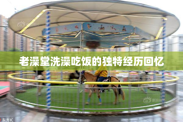 老澡堂洗澡吃饭的独特经历回忆