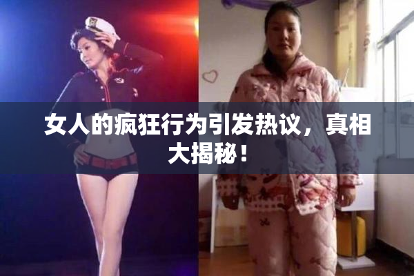 女人的疯狂行为引发热议，真相大揭秘！