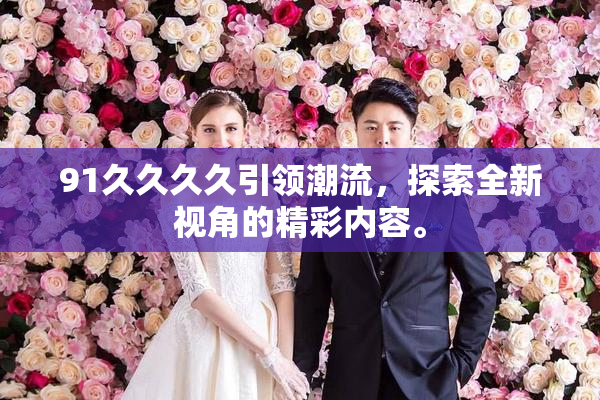 91久久久久引领潮流，探索全新视角的精彩内容。