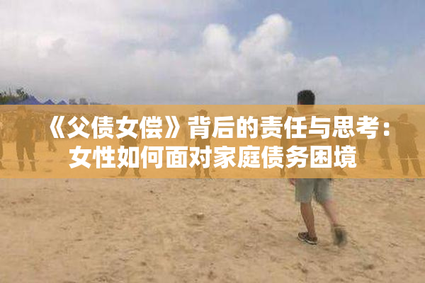 《父债女偿》背后的责任与思考：女性如何面对家庭债务困境