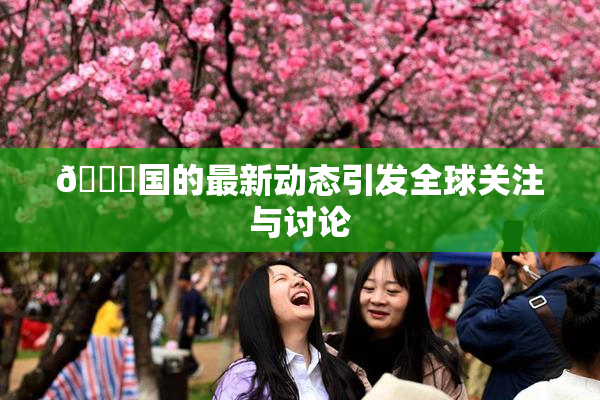🔞国的最新动态引发全球关注与讨论