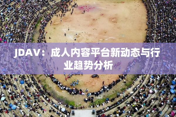 JDAV：成人内容平台新动态与行业趋势分析