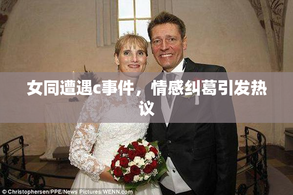 女同遭遇c事件，情感纠葛引发热议