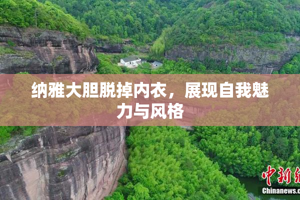 纳雅大胆脱掉内衣，展现自我魅力与风格