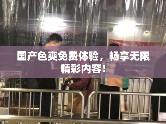 国产色爽免费体验，畅享无限精彩内容！