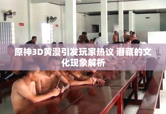 原神3D黄漫引发玩家热议 潜藏的文化现象解析