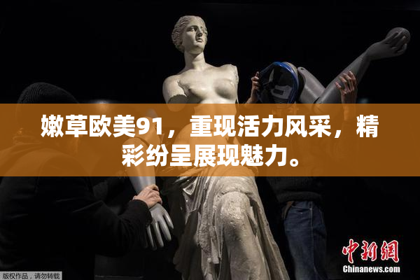 嫩草欧美91，重现活力风采，精彩纷呈展现魅力。