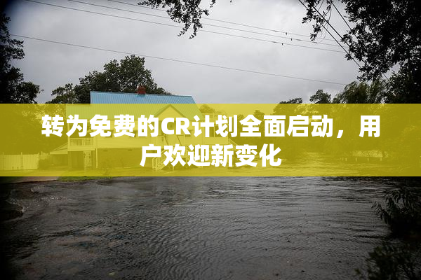 转为免费的CR计划全面启动，用户欢迎新变化