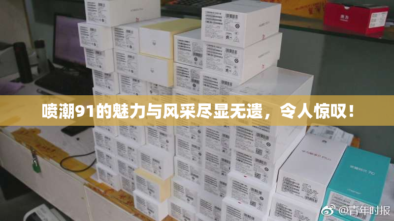 喷潮91的魅力与风采尽显无遗，令人惊叹！
