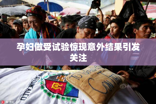 孕妇做受试验惊现意外结果引发关注