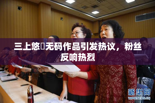 三上悠亜无码作品引发热议，粉丝反响热烈