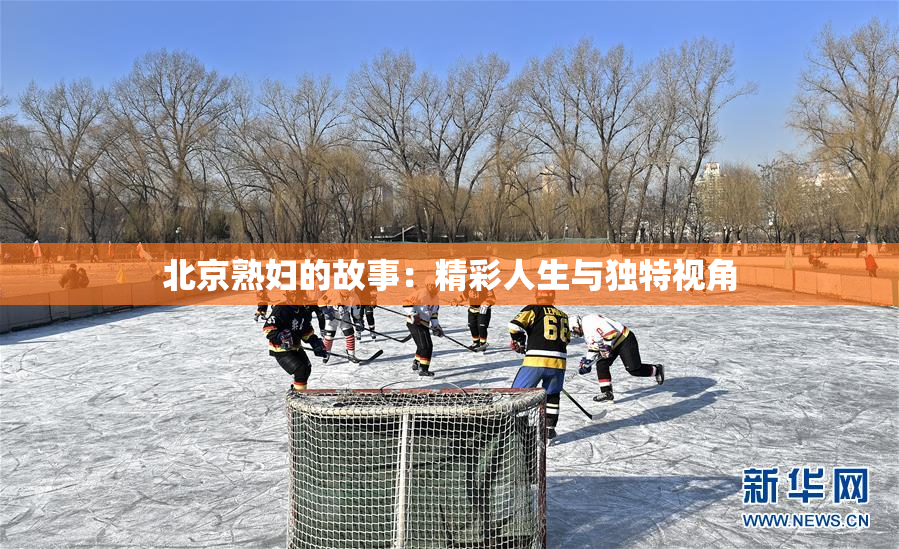 北京熟妇的故事：精彩人生与独特视角