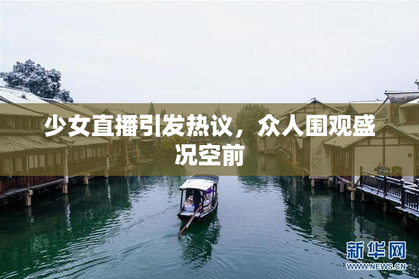 少女直播引发热议，众人围观盛况空前