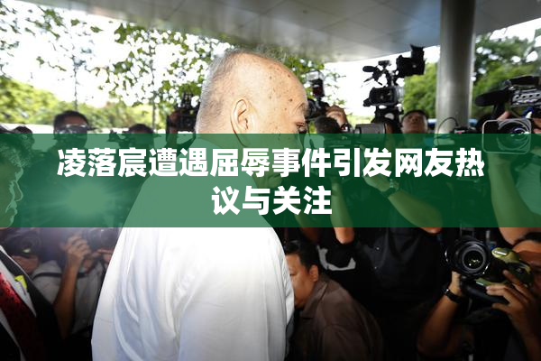凌落宸遭遇屈辱事件引发网友热议与关注