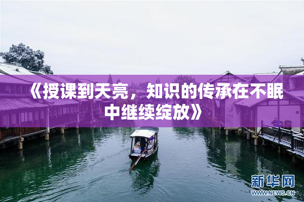 《授课到天亮，知识的传承在不眠中继续绽放》