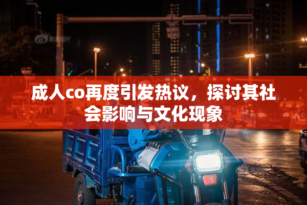 成人co再度引发热议，探讨其社会影响与文化现象