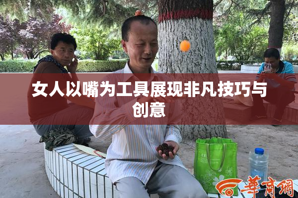 女人以嘴为工具展现非凡技巧与创意