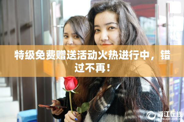 特级免费赠送活动火热进行中，错过不再！