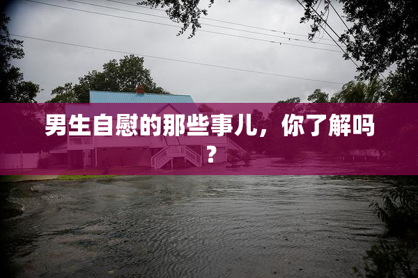 男生自慰的那些事儿，你了解吗？