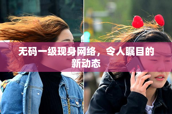无码一级现身网络，令人瞩目的新动态