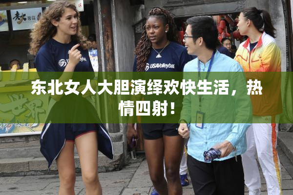 东北女人大胆演绎欢快生活，热情四射！