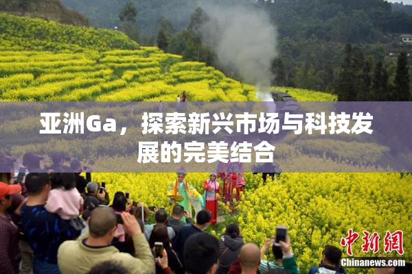 亚洲Ga，探索新兴市场与科技发展的完美结合