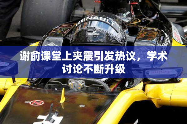 谢俞课堂上夹震引发热议，学术讨论不断升级