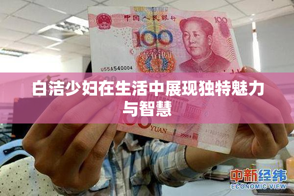 白洁少妇在生活中展现独特魅力与智慧