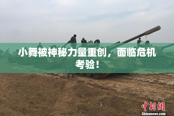 小舞被神秘力量重创，面临危机考验！