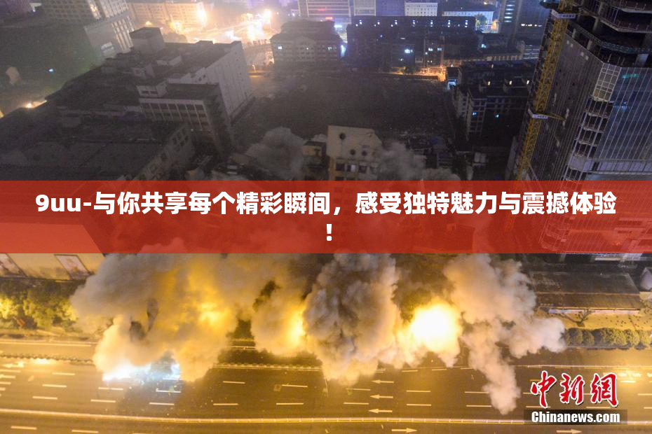 9uu-与你共享每个精彩瞬间，感受独特魅力与震撼体验！