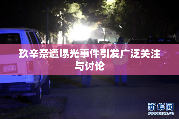 玖辛奈遭曝光事件引发广泛关注与讨论