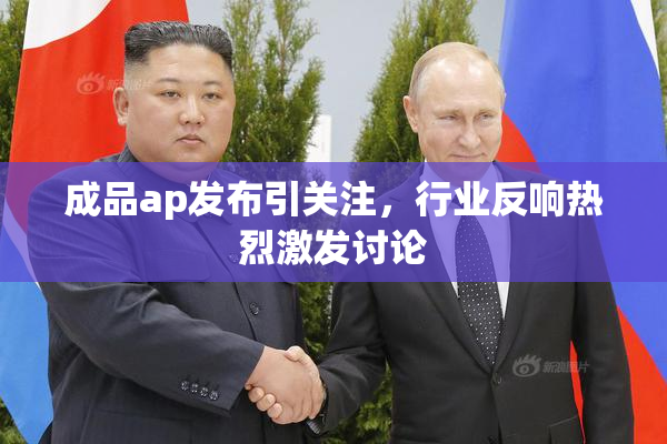 成品ap发布引关注，行业反响热烈激发讨论