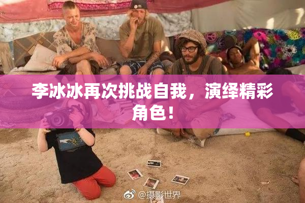 李冰冰再次挑战自我，演绎精彩角色！