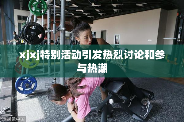 xjxj特别活动引发热烈讨论和参与热潮