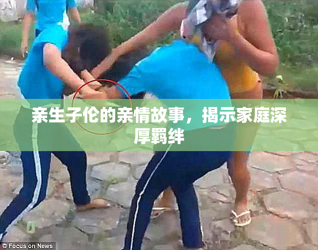 亲生子伦的亲情故事，揭示家庭深厚羁绊