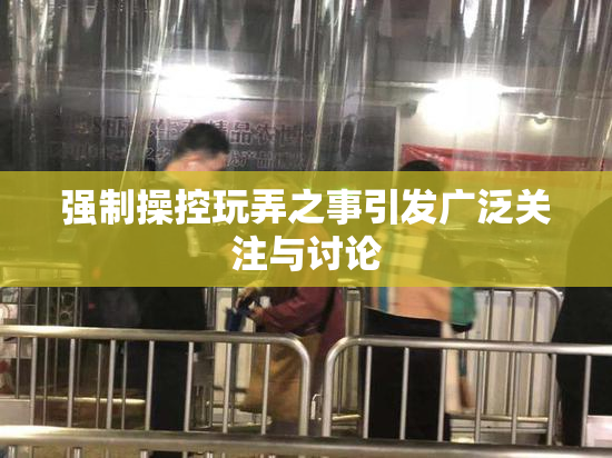 强制操控玩弄之事引发广泛关注与讨论
