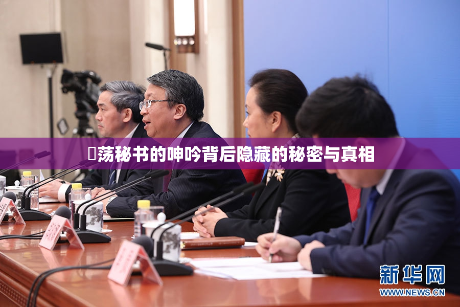 婬荡秘书的呻吟背后隐藏的秘密与真相