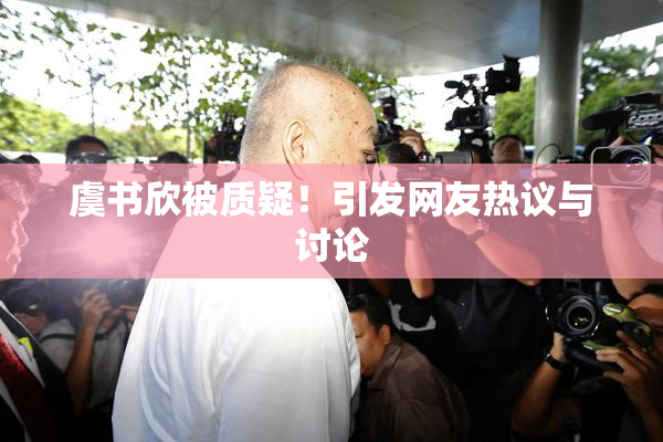 虞书欣被质疑！引发网友热议与讨论