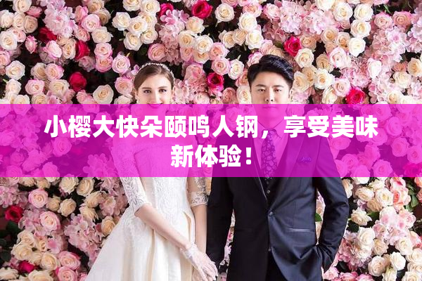 小樱大快朵颐鸣人钢，享受美味新体验！