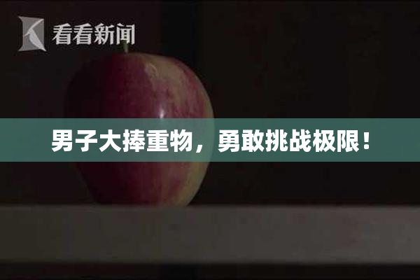 男子大捧重物，勇敢挑战极限！